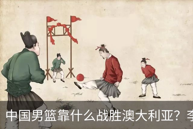 中国男篮靠什么战胜澳大利亚？李弘权赛后一席话，说到点子上