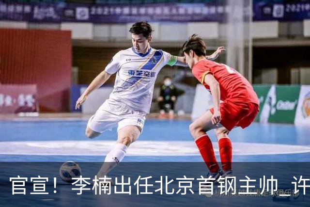 官宣！李楠出任北京首钢主帅 许利民担任总教练