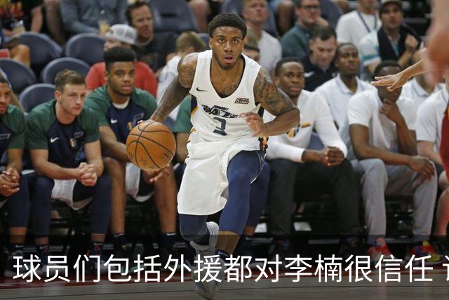 球员们包括外援都对李楠很信任 许利民将负责球队整体方向&青训等